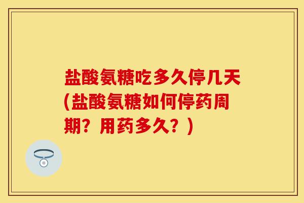 盐酸氨糖吃多久停几天(盐酸氨糖如何停药周期?用药多久?) 盐酸氨糖吃多久停几天(盐酸氨糖如何停药周期?用药多久?)