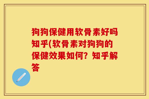 狗狗保健用软骨素好吗知乎(软骨素对狗狗的保健效果如何？知乎解答