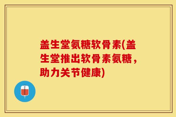 盖生堂氨糖软骨素(盖生堂推出软骨素氨糖，助力关节健康)