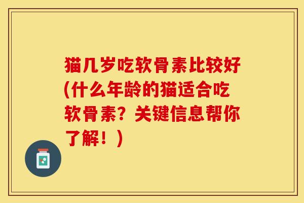 猫几岁吃软骨素比较好(什么年龄的猫适合吃软骨素?关键信息帮你了解!) 猫几岁吃软骨素比较好(什么年龄的猫适合吃软骨素?关键信息帮你了解!)