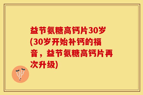 益节氨糖高钙片30岁(30岁开始补钙的福音，益节氨糖高钙片再次升级)