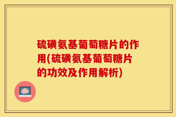 硫磺氨基葡萄糖片的作用(硫磺氨基葡萄糖片的功效及作用解析)