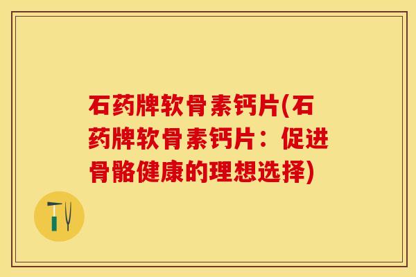 石药牌软骨素钙片(石药牌软骨素钙片:促进骨骼健康的理想选择) 石药牌软骨素钙片(石药牌软骨素钙片:促进骨骼健康的理想选择)