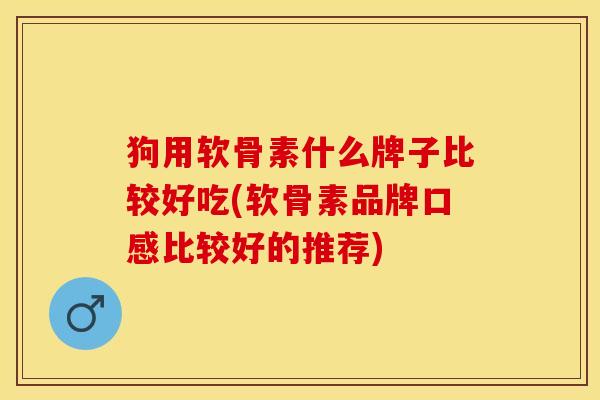 狗用软骨素什么牌子比较好吃(软骨素品牌口感比较好的推荐)