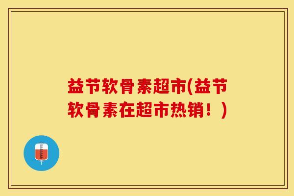 益节软骨素超市(益节软骨素在超市热销！)