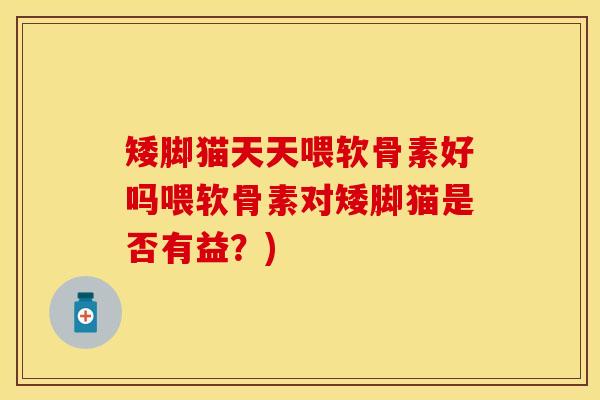 矮脚猫天天喂软骨素好吗喂软骨素对矮脚猫是否有益?) 矮脚猫天天喂软骨素好吗喂软骨素对矮脚猫是否有益?)
