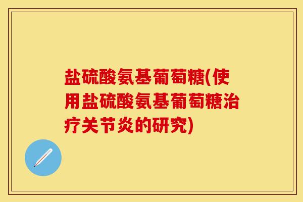 盐硫酸氨基葡萄糖(使用盐硫酸氨基葡萄糖治疗关节炎的研究)