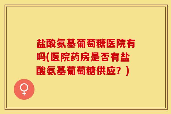 盐酸氨基葡萄糖医院有吗(医院药房是否有盐酸氨基葡萄糖供应？)