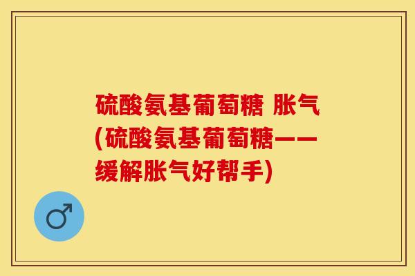 硫酸氨基葡萄糖 胀气(硫酸氨基葡萄糖——缓解胀气好帮手)