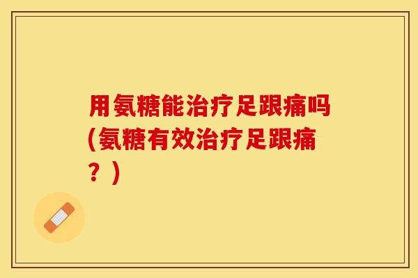 用氨糖能治疗足跟痛吗(氨糖有效治疗足跟痛？)