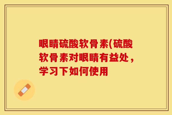 眼睛硫酸软骨素(硫酸软骨素对眼睛有益处,学习下如何使用 眼睛硫酸软骨素(硫酸软骨素对眼睛有益处,学习下如何使用