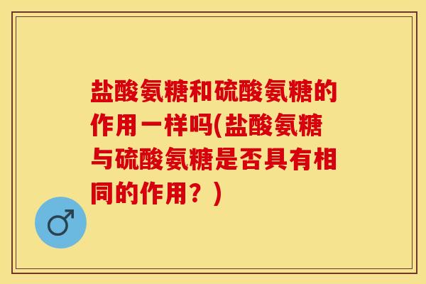 盐酸氨糖和硫酸氨糖的作用一样吗(盐酸氨糖与硫酸氨糖是否具有相同的作用？)
