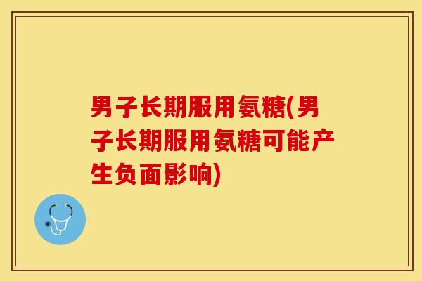 男子长期服用氨糖(男子长期服用氨糖可能产生负面影响) 男子长期服用氨糖(男子长期服用氨糖可能产生负面影响)