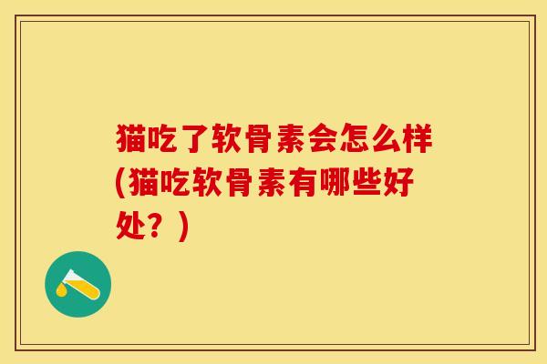 猫吃了软骨素会怎么样(猫吃软骨素有哪些好处？)