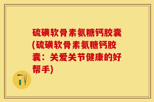 硫磺软骨素氨糖钙胶囊(硫磺软骨素氨糖钙胶囊：关爱关节健康的好帮手)