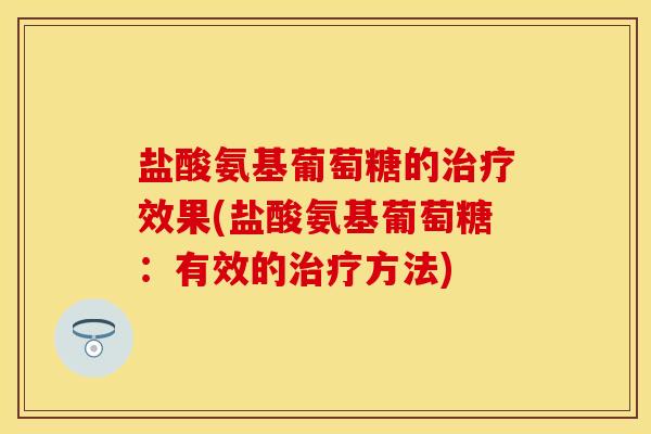 盐酸氨基葡萄糖的治疗效果(盐酸氨基葡萄糖：有效的治疗方法)