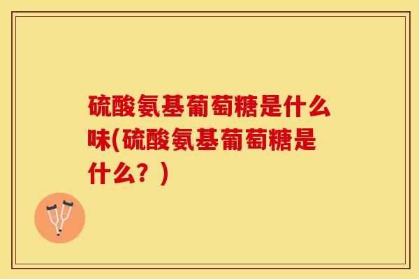 硫酸氨基葡萄糖是什么味(硫酸氨基葡萄糖是什么？)