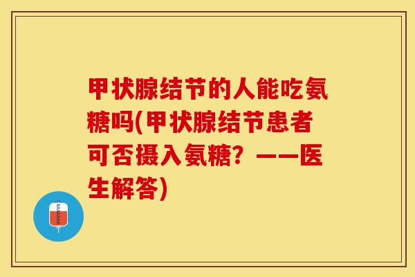 甲状腺结节的人能吃氨糖吗(甲状腺结节患者可否摄入氨糖？——医生解答)