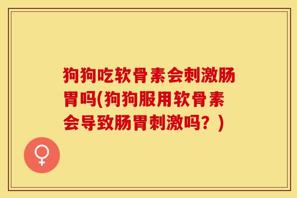 狗狗吃软骨素会刺激肠胃吗(狗狗服用软骨素会导致肠胃刺激吗?) 狗狗吃软骨素会刺激肠胃吗(狗狗服用软骨素会导致肠胃刺激吗?)