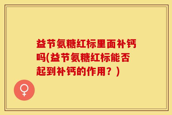 益节氨糖红标里面补钙吗(益节氨糖红标能否起到补钙的作用？)