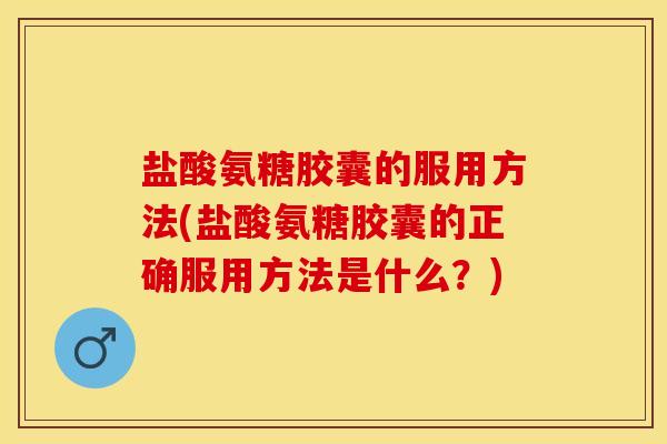盐酸氨糖胶囊的服用方法(盐酸氨糖胶囊的正确服用方法是什么？)