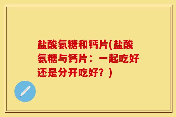 盐酸氨糖和钙片(盐酸氨糖与钙片：一起吃好还是分开吃好？)