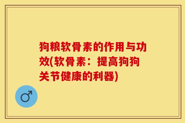 狗粮软骨素的作用与功效(软骨素：提高狗狗关节健康的利器)