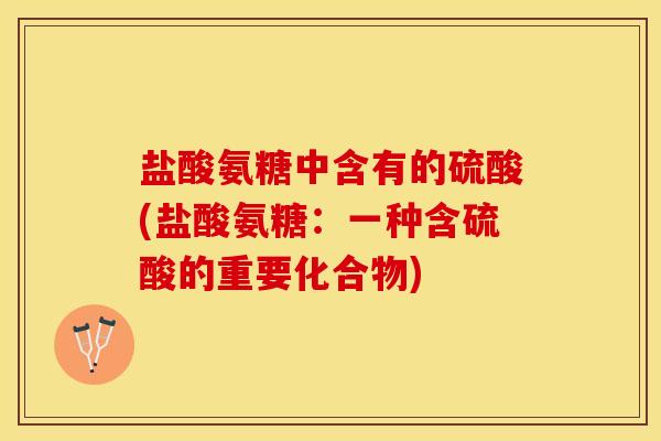 盐酸氨糖中含有的硫酸(盐酸氨糖：一种含硫酸的重要化合物)
