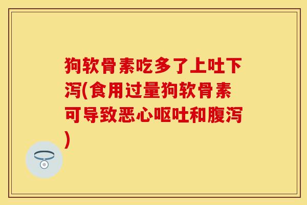 狗软骨素吃多了上吐下泻(食用过量狗软骨素可导致恶心呕吐和腹泻)