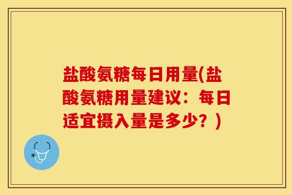 盐酸氨糖每日用量(盐酸氨糖用量建议:每日适宜摄入量是多少?) 盐酸氨糖每日用量(盐酸氨糖用量建议:每日适宜摄入量是多少?)
