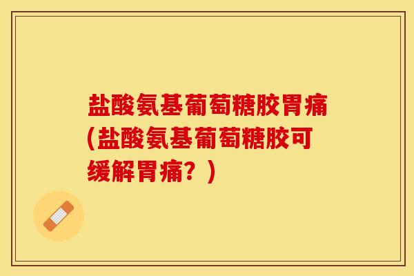 盐酸氨基葡萄糖胶胃痛(盐酸氨基葡萄糖胶可缓解胃痛？)