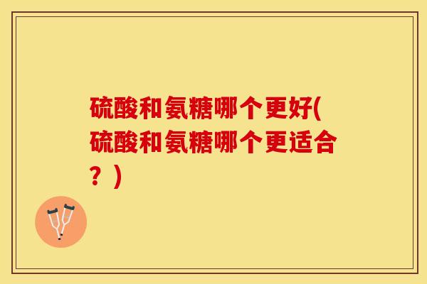 硫酸和氨糖哪个更好(硫酸和氨糖哪个更适合？)