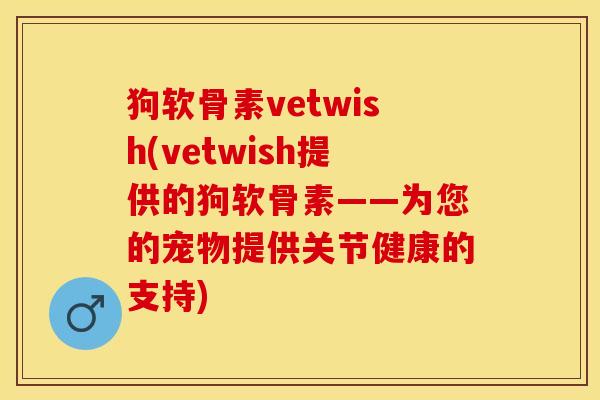 狗软骨素vetwish(vetwish提供的狗软骨素——为您的宠物提供关节健康的支持)