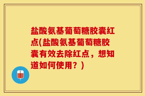 盐酸氨基葡萄糖胶囊红点(盐酸氨基葡萄糖胶囊有效去除红点，想知道如何使用？)