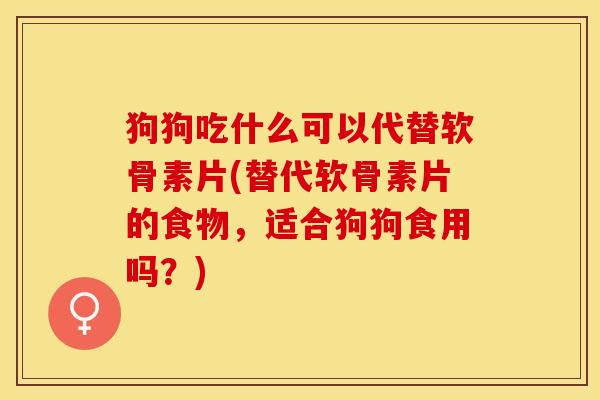 狗狗吃什么可以代替软骨素片(替代软骨素片的食物，适合狗狗食用吗？)
