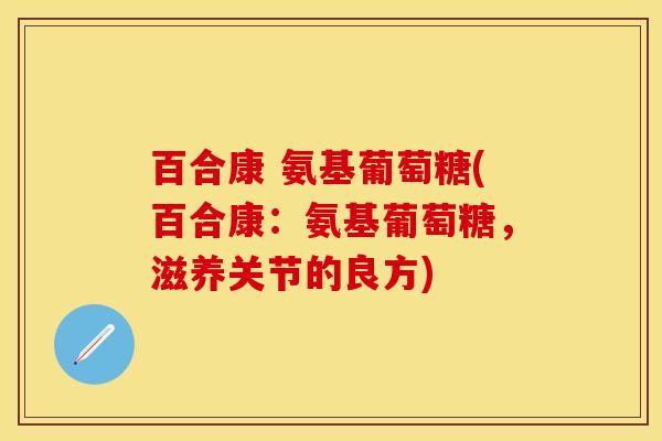 百合康 氨基葡萄糖(百合康：氨基葡萄糖，滋养关节的良方)