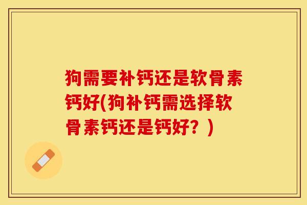 狗需要补钙还是软骨素钙好(狗补钙需选择软骨素钙还是钙好？)