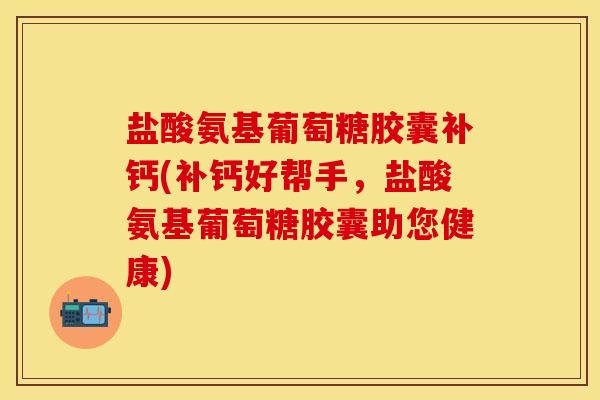 盐酸氨基葡萄糖胶囊补钙(补钙好帮手，盐酸氨基葡萄糖胶囊助您健康)