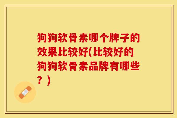 狗狗软骨素哪个牌子的效果比较好(比较好的狗狗软骨素品牌有哪些?) 狗狗软骨素哪个牌子的效果比较好(比较好的狗狗软骨素品牌有哪些?)