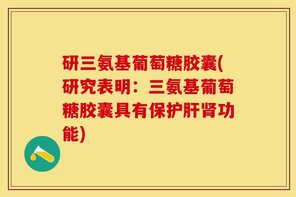 研三氨基葡萄糖胶囊(研究表明:三氨基葡萄糖胶囊具有保功能) 研三氨基葡萄糖胶囊(研究表明:三氨基葡萄糖胶囊具有保功能)