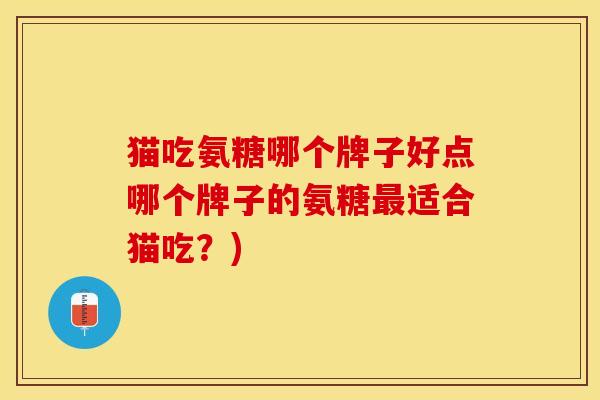 猫吃氨糖哪个牌子好点哪个牌子的氨糖最适合猫吃？)