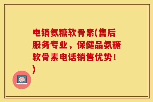 电销氨糖软骨素(售后服务专业,保健品氨糖软骨素电话销售优势!) 电销氨糖软骨素(售后服务专业,保健品氨糖软骨素电话销售优势!)