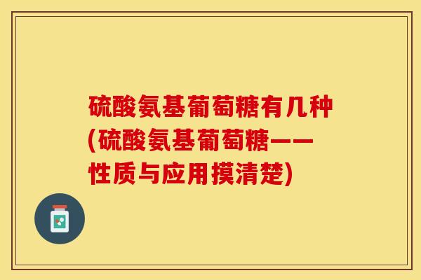 硫酸氨基葡萄糖有几种(硫酸氨基葡萄糖——性质与应用摸清楚)