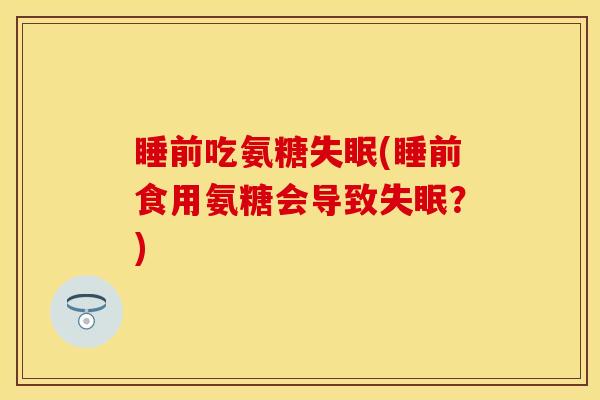 睡前吃氨糖失眠(睡前食用氨糖会导致失眠？)