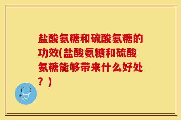盐酸氨糖和硫酸氨糖的功效(盐酸氨糖和硫酸氨糖能够带来什么好处？)