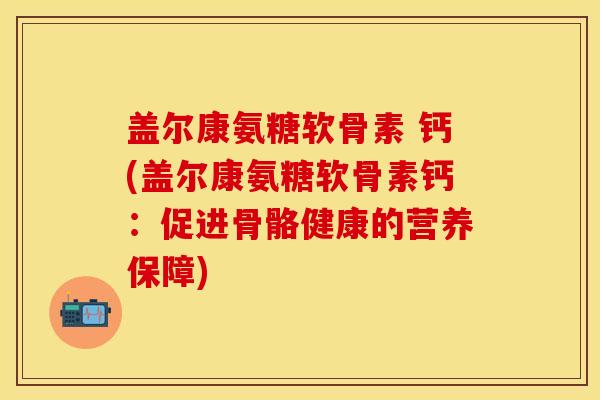 盖尔康氨糖软骨素 钙(盖尔康氨糖软骨素钙:促进骨骼健康的营养保障) 盖尔康氨糖软骨素 钙(盖尔康氨糖软骨素钙:促进骨骼健康的营养保障)