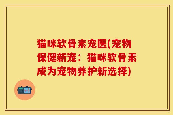 猫咪软骨素宠医(宠物保健新宠：猫咪软骨素成为宠物养护新选择)