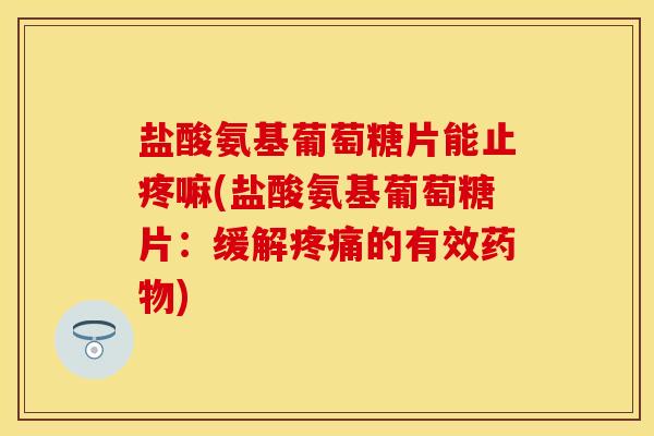 盐酸氨基葡萄糖片能止疼嘛(盐酸氨基葡萄糖片：缓解疼痛的有效药物)