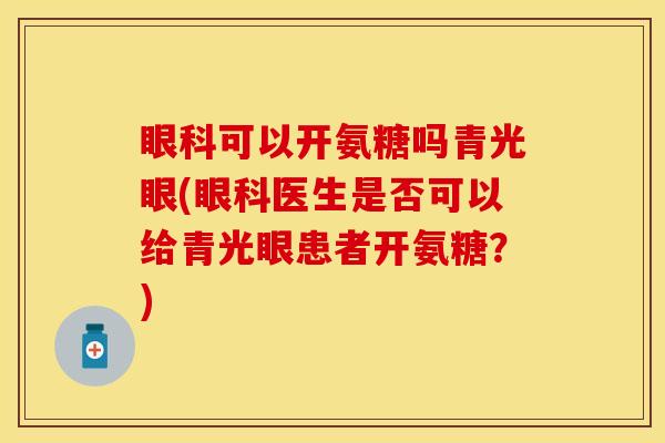 眼科可以开氨糖吗青光眼(眼科医生是否可以给青光眼患者开氨糖？)