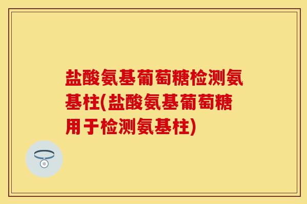 盐酸氨基葡萄糖检测氨基柱(盐酸氨基葡萄糖用于检测氨基柱)